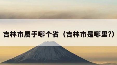 吉林市属于哪个省（吉林市是哪里?）