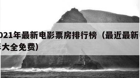 2021年最新电影票房排行榜（最近最新电影大全免费）