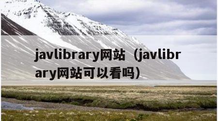 javlibrary网站（javlibrary网站可以看吗）