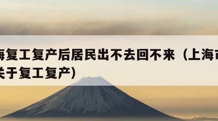 上海复工复产后居民出不去回不来（上海市政府关于复工复产）