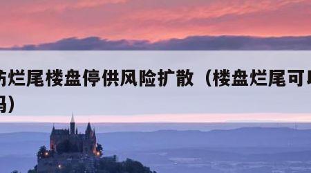 谨防烂尾楼盘停供风险扩散（楼盘烂尾可以断供吗）