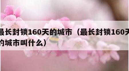 最长封锁160天的城市（最长封锁160天的城市叫什么）