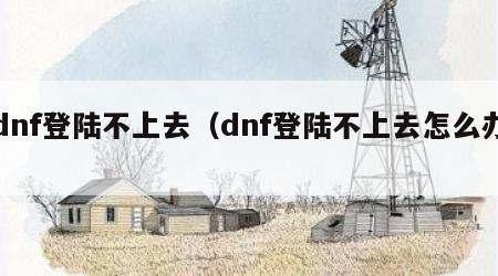 dnf登陆不上去（dnf登陆不上去怎么办）