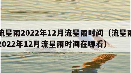 流星雨2022年12月流星雨时间（流星雨2022年12月流星雨时间在哪看）