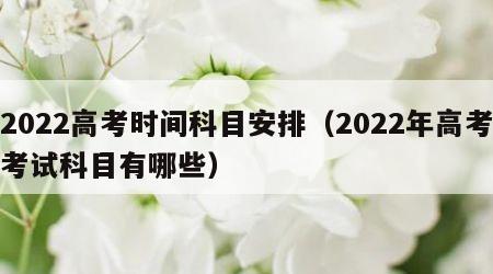 2022高考时间科目安排（2022年高考考试科目有哪些）