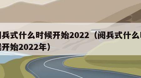 阅兵式什么时候开始2022（阅兵式什么时候开始2022年）