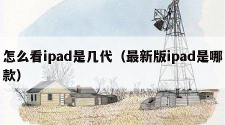 怎么看ipad是几代（最新版ipad是哪款）