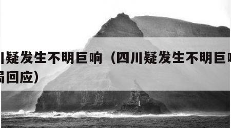 四川疑发生不明巨响（四川疑发生不明巨响地震局回应）