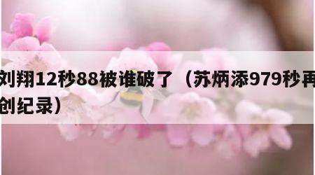 刘翔12秒88被谁破了（苏炳添979秒再创纪录）