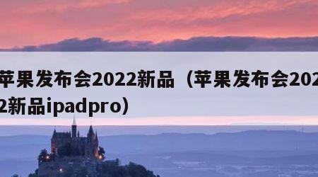 苹果发布会2022新品（苹果发布会2022新品ipadpro）