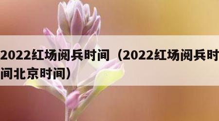 2022红场阅兵时间（2022红场阅兵时间北京时间）